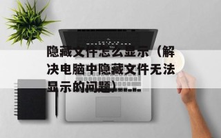 隐藏文件怎么显示（解决电脑中隐藏文件无法显示的问题）