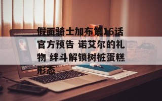 假面骑士加布第16话官方预告 诺艾尔的礼物 绊斗解锁树桩蛋糕形态