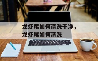 龙虾尾如何清洗干净，龙虾尾如何清洗