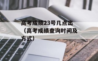 高考成绩23号几点出（高考成绩查询时间及方式）