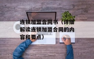 连锁加盟合同书（详细解读连锁加盟合同的内容和要点）