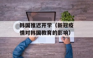 韩国推迟开学（新冠疫情对韩国教育的影响）