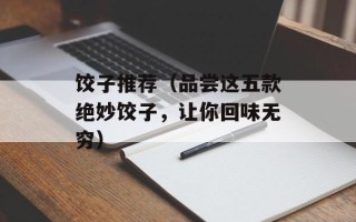 饺子推荐（品尝这五款绝妙饺子，让你回味无穷）