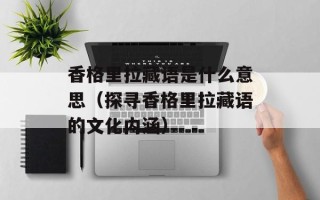 香格里拉藏语是什么意思（探寻香格里拉藏语的文化内涵）