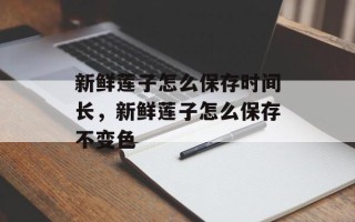 新鲜莲子怎么保存时间长，新鲜莲子怎么保存不变色