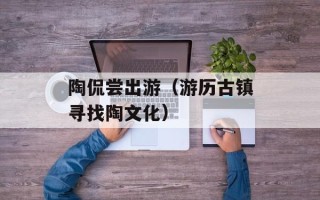 陶侃尝出游（游历古镇寻找陶文化）