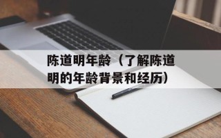 陈道明年龄（了解陈道明的年龄背景和经历）