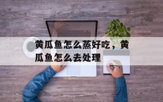 黄瓜鱼怎么蒸好吃，黄瓜鱼怎么去处理