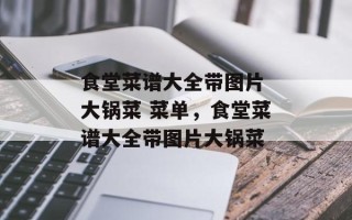 食堂菜谱大全带图片 大锅菜 菜单，食堂菜谱大全带图片大锅菜