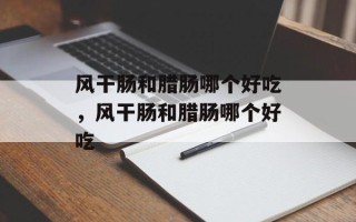 风干肠和腊肠哪个好吃，风干肠和腊肠哪个好吃