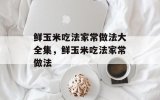 鲜玉米吃法家常做法大全集，鲜玉米吃法家常做法