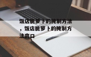 饭店脆萝卜的腌制方法，饭店脆萝卜的腌制方法爽口