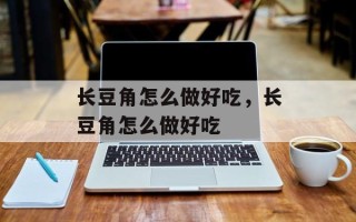 长豆角怎么做好吃，长豆角怎么做好吃