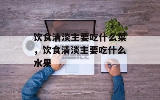 饮食清淡主要吃什么菜，饮食清淡主要吃什么水果
