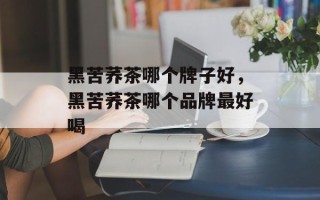 黑苦荞茶哪个牌子好，黑苦荞茶哪个品牌最好喝
