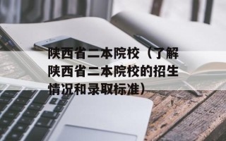 陕西省二本院校（了解陕西省二本院校的招生情况和录取标准）