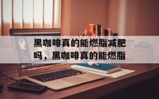黑咖啡真的能燃脂减肥吗，黑咖啡真的能燃脂