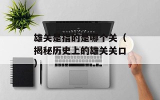 雄关是指的是哪个关（揭秘历史上的雄关关口）