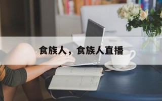 食族人，食族人直播