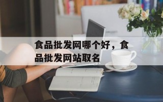 食品批发网哪个好，食品批发网站取名