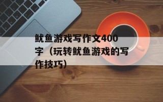 鱿鱼游戏写作文400字（玩转鱿鱼游戏的写作技巧）