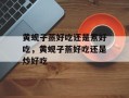 黄蚬子蒸好吃还是煮好吃，黄蚬子蒸好吃还是炒好吃