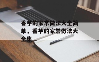 香芋的家常做法大全简单，香芋的家常做法大全集