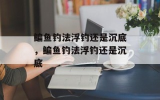 鳊鱼钓法浮钓还是沉底，鳊鱼钓法浮钓还是沉底