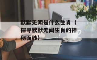 默默无闻是什么生肖（探寻默默无闻生肖的神秘面纱）