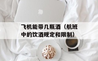 飞机能带几瓶酒（航班中的饮酒规定和限制）