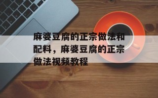 麻婆豆腐的正宗做法和配料，麻婆豆腐的正宗做法视频教程