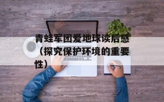青蛙军团爱地球读后感（探究保护环境的重要性）