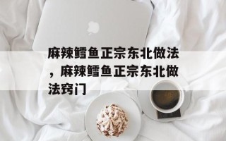 麻辣鳕鱼正宗东北做法，麻辣鳕鱼正宗东北做法窍门