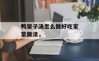 鸭架子汤怎么做好吃家常做法，
