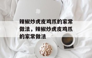 辣椒炒虎皮鸡爪的家常做法，辣椒炒虎皮鸡爪的家常做法
