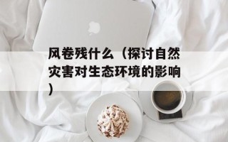 风卷残什么（探讨自然灾害对生态环境的影响）