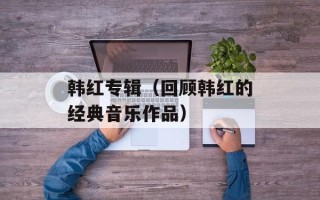 韩红专辑（回顾韩红的经典音乐作品）