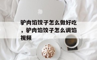 驴肉馅饺子怎么做好吃，驴肉馅饺子怎么调馅视频