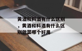 黄酒和料酒有什么区别，黄酒和料酒有什么区别做菜哪个好用