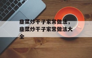 韭菜炒干子家常做法，韭菜炒干子家常做法大全