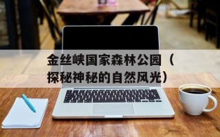 金丝峡国家森林公园（探秘神秘的自然风光）