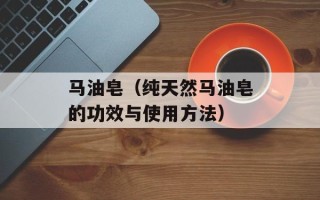 马油皂（纯天然马油皂的功效与使用方法）