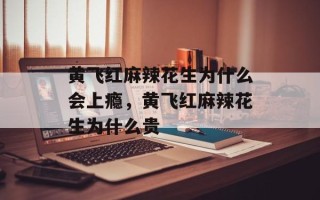黄飞红麻辣花生为什么会上瘾，黄飞红麻辣花生为什么贵