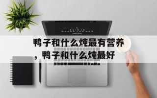 鸭子和什么炖最有营养，鸭子和什么炖最好