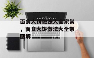 面食大饼做法大全家常，面食大饼做法大全带图解