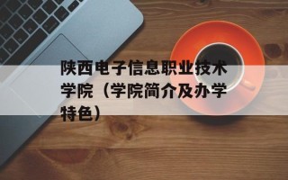 陕西电子信息职业技术学院（学院简介及办学特色）