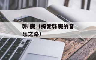 韩 庚（探索韩庚的音乐之路）