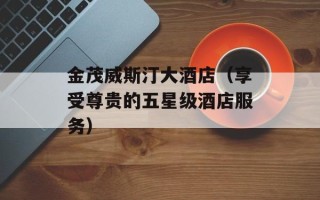 金茂威斯汀大酒店（享受尊贵的五星级酒店服务）