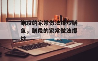 鳝段的家常做法爆炒鳝鱼，鳝段的家常做法爆炒