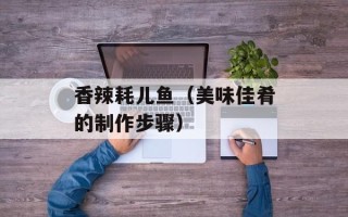 香辣耗儿鱼（美味佳肴的制作步骤）